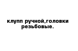 клупп ручной,головки резьбовые.